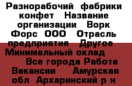 Разнорабочий  фабрики конфет › Название организации ­ Ворк Форс, ООО › Отрасль предприятия ­ Другое › Минимальный оклад ­ 27 000 - Все города Работа » Вакансии   . Амурская обл.,Архаринский р-н